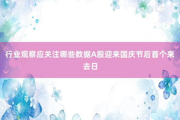 行业观察应关注哪些数据A股迎来国庆节后首个来去日