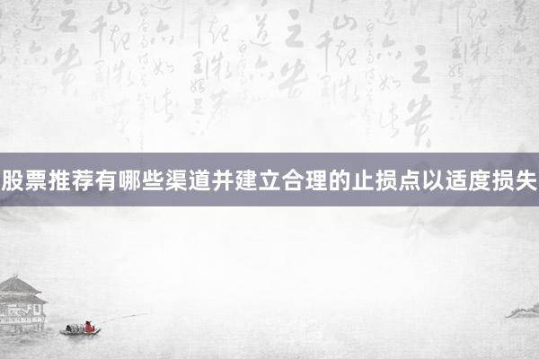 股票推荐有哪些渠道并建立合理的止损点以适度损失