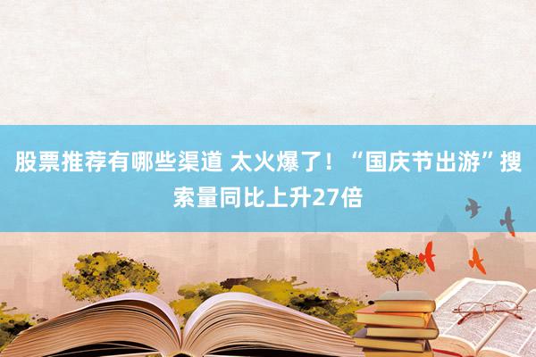 股票推荐有哪些渠道 太火爆了！“国庆节出游”搜索量同比上升27倍