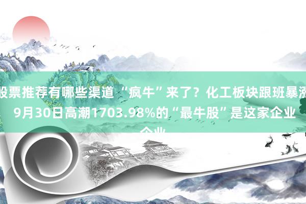 股票推荐有哪些渠道 “疯牛”来了？化工板块跟班暴涨 9月30日高潮1703.98%的“最牛股”是这家企业