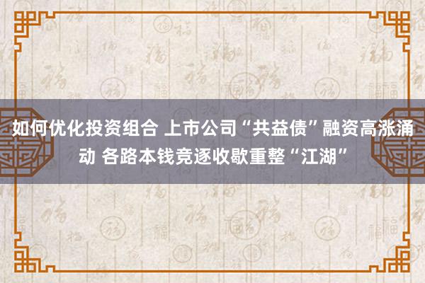 如何优化投资组合 上市公司“共益债”融资高涨涌动 各路本钱竞逐收歇重整“江湖”