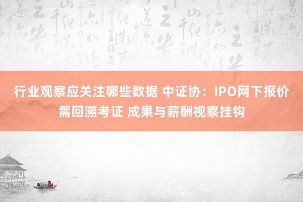 行业观察应关注哪些数据 中证协：IPO网下报价需回溯考证 成果与薪酬视察挂钩