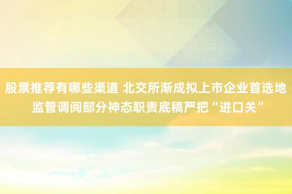 股票推荐有哪些渠道 北交所渐成拟上市企业首选地 监管调阅部分神态职责底稿严把“进口关”