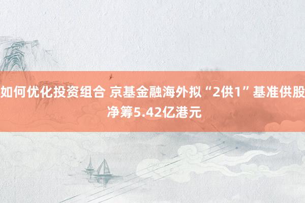 如何优化投资组合 京基金融海外拟“2供1”基准供股 净筹5.42亿港元