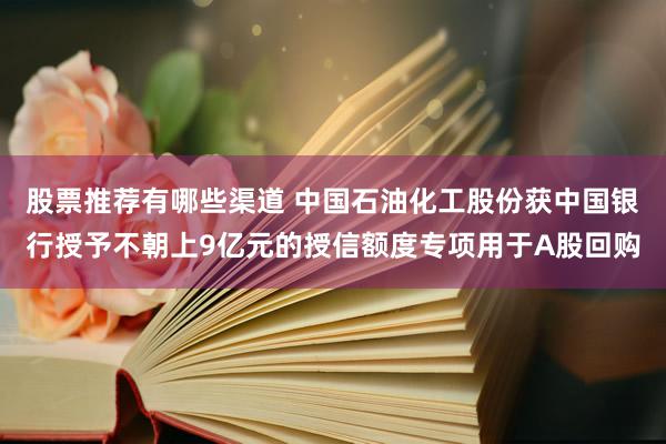 股票推荐有哪些渠道 中国石油化工股份获中国银行授予不朝上9亿元的授信额度专项用于A股回购