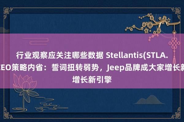 行业观察应关注哪些数据 Stellantis(STLA.US) CEO策略内省：誓词扭转弱势，Jeep品牌成大家增长新引擎