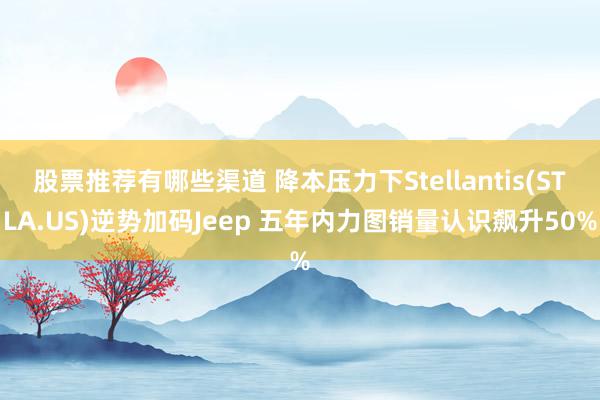 股票推荐有哪些渠道 降本压力下Stellantis(STLA.US)逆势加码Jeep 五年内力图销量认识飙升50%