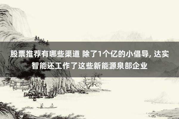 股票推荐有哪些渠道 除了1个亿的小倡导, 达实智能还工作了这些新能源泉部企业