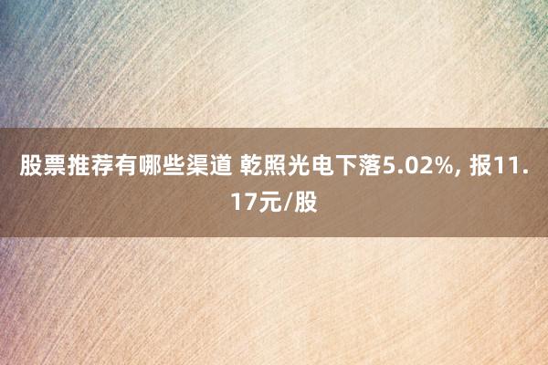 股票推荐有哪些渠道 乾照光电下落5.02%, 报11.17元/股