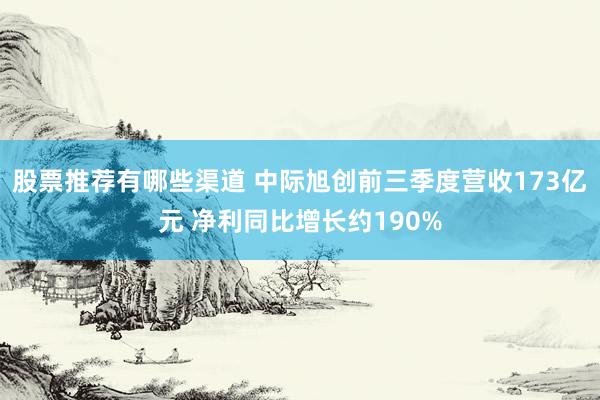 股票推荐有哪些渠道 中际旭创前三季度营收173亿元 净利同比增长约190%