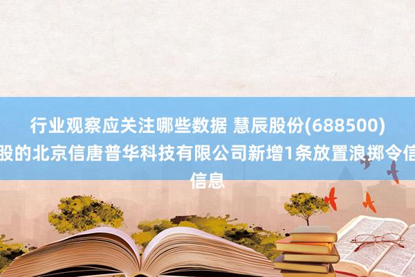 行业观察应关注哪些数据 慧辰股份(688500)控股的北京信唐普华科技有限公司新增1条放置浪掷令信息