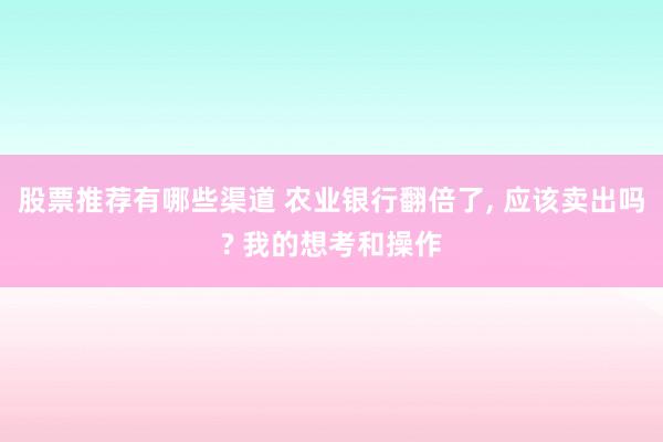 股票推荐有哪些渠道 农业银行翻倍了, 应该卖出吗? 我的想考和操作