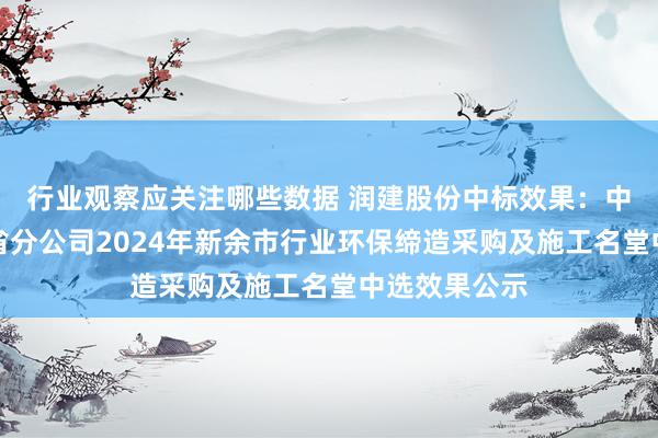 行业观察应关注哪些数据 润建股份中标效果：中国铁塔江西省分公司2024年新余市行业环保缔造采购及施工名堂中选效果公示