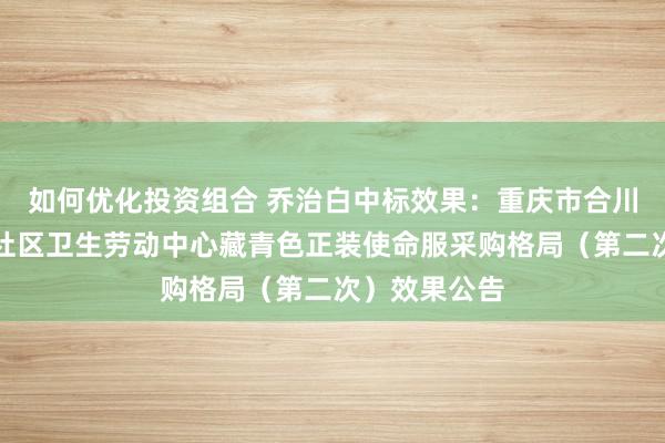 如何优化投资组合 乔治白中标效果：重庆市合川区盐井街谈社区卫生劳动中心藏青色正装使命服采购格局（第二次）效果公告