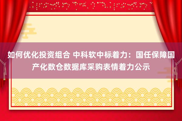 如何优化投资组合 中科软中标着力：国任保障国产化数仓数据库采购表情着力公示