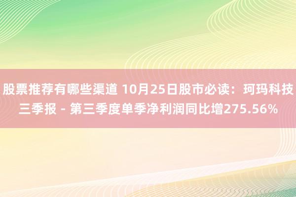 股票推荐有哪些渠道 10月25日股市必读：珂玛科技三季报 - 第三季度单季净利润同比增275.56%