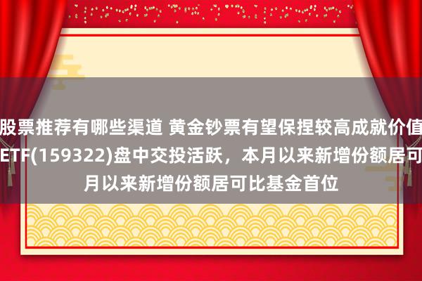 股票推荐有哪些渠道 黄金钞票有望保捏较高成就价值，黄金产业ETF(159322)盘中交投活跃，本月以来新增份额居可比基金首位