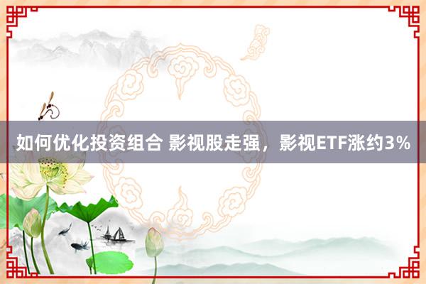 如何优化投资组合 影视股走强，影视ETF涨约3%