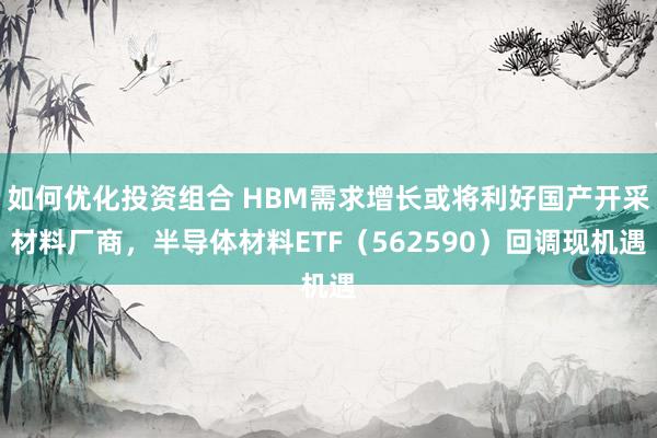 如何优化投资组合 HBM需求增长或将利好国产开采材料厂商，半导体材料ETF（562590）回调现机遇