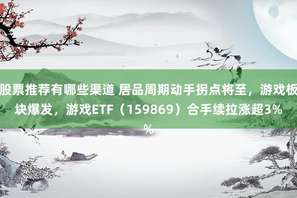 股票推荐有哪些渠道 居品周期动手拐点将至，游戏板块爆发，游戏ETF（159869）合手续拉涨超3%