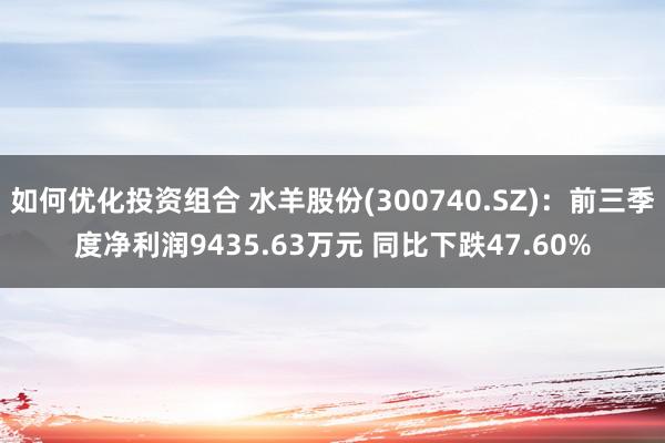 如何优化投资组合 水羊股份(300740.SZ)：前三季度净利润9435.63万元 同比下跌47.60%