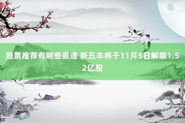 股票推荐有哪些渠道 新五丰将于11月5日解禁1.52亿股