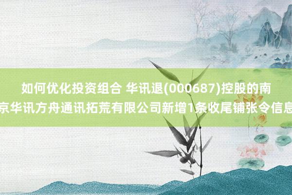 如何优化投资组合 华讯退(000687)控股的南京华讯方舟通讯拓荒有限公司新增1条收尾铺张令信息