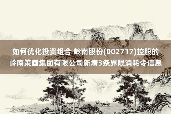 如何优化投资组合 岭南股份(002717)控股的岭南策画集团有限公司新增3条界限消耗令信息