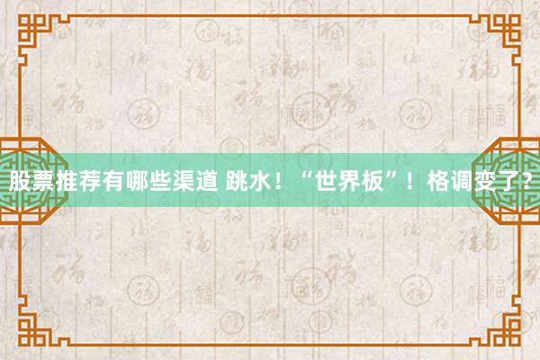 股票推荐有哪些渠道 跳水！“世界板”！格调变了？