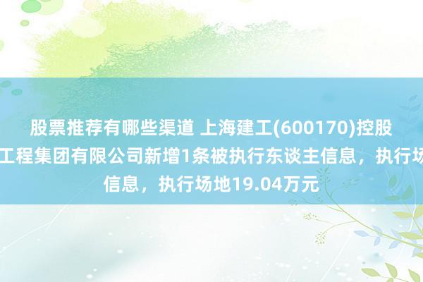 股票推荐有哪些渠道 上海建工(600170)控股的上海市装配工程集团有限公司新增1条被执行东谈主信息，执行场地19.04万元