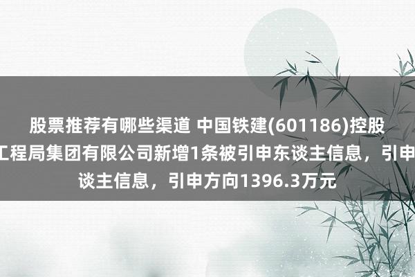 股票推荐有哪些渠道 中国铁建(601186)控股的中国铁建大桥工程局集团有限公司新增1条被引申东谈主信息，引申方向1396.3万元