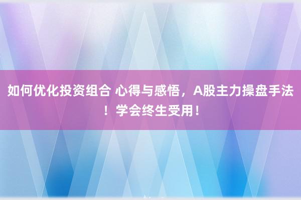 如何优化投资组合 心得与感悟，A股主力操盘手法！学会终生受用！