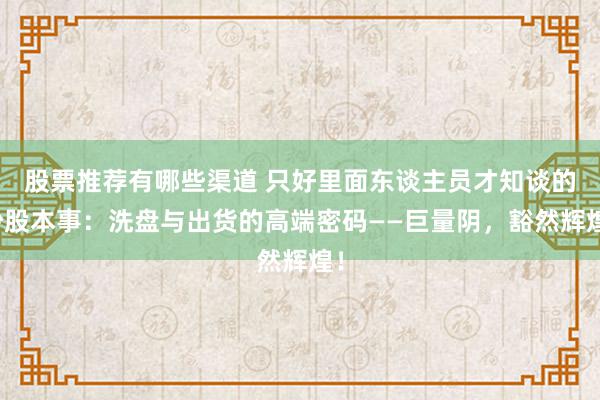 股票推荐有哪些渠道 只好里面东谈主员才知谈的炒股本事：洗盘与出货的高端密码——巨量阴，豁然辉煌！