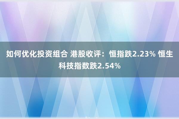 如何优化投资组合 港股收评：恒指跌2.23% 恒生科技指数跌2.54%