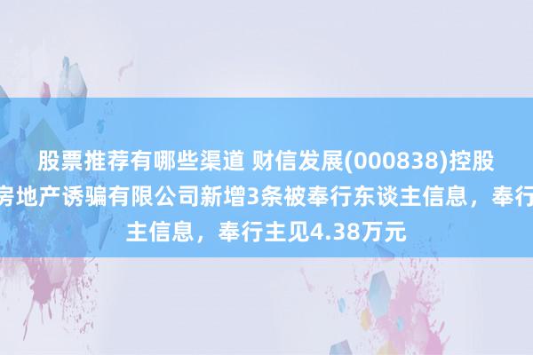 股票推荐有哪些渠道 财信发展(000838)控股的连云港财信房地产诱骗有限公司新增3条被奉行东谈主信息，奉行主见4.38万元