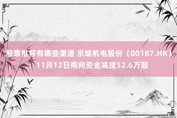 股票推荐有哪些渠道 京城机电股份（00187.HK）：11月12日南向资金减捏52.6万股