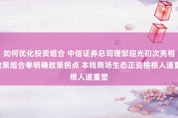 如何优化投资组合 中信证券总司理邹迎光初次亮相: 政策组合拳明确政策拐点 本钱商场生态正资格根人道重塑