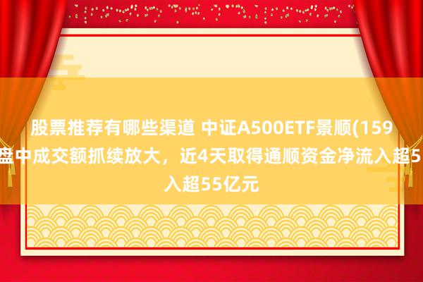 股票推荐有哪些渠道 中证A500ETF景顺(159353)盘中成交额抓续放大，近4天取得通顺资金净流入超55亿元