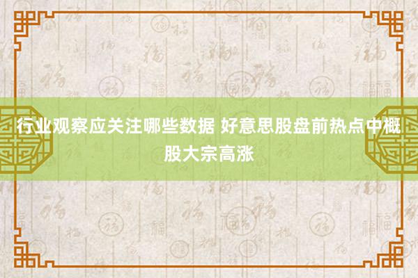 行业观察应关注哪些数据 好意思股盘前热点中概股大宗高涨