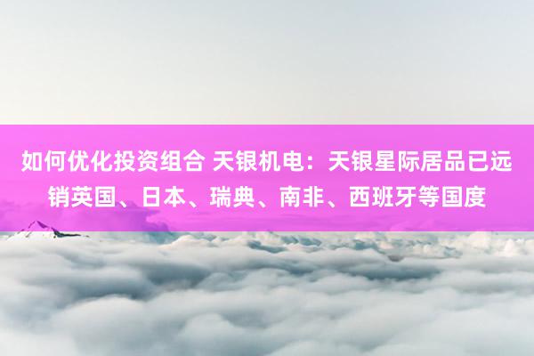 如何优化投资组合 天银机电：天银星际居品已远销英国、日本、瑞典、南非、西班牙等国度