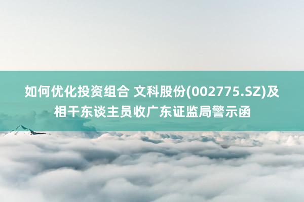 如何优化投资组合 文科股份(002775.SZ)及相干东谈主员收广东证监局警示函