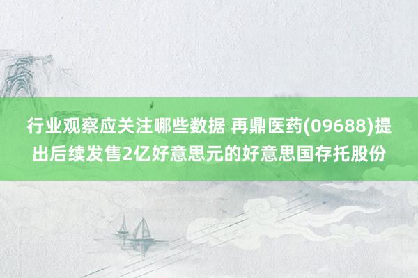 行业观察应关注哪些数据 再鼎医药(09688)提出后续发售2亿好意思元的好意思国存托股份