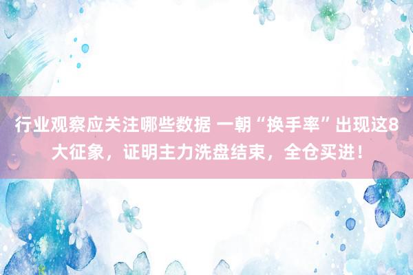 行业观察应关注哪些数据 一朝“换手率”出现这8大征象，证明主力洗盘结束，全仓买进！