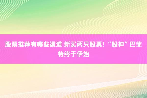 股票推荐有哪些渠道 新买两只股票! “股神”巴菲特终于伊始