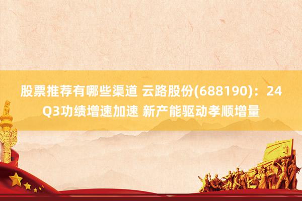 股票推荐有哪些渠道 云路股份(688190)：24Q3功绩增速加速 新产能驱动孝顺增量