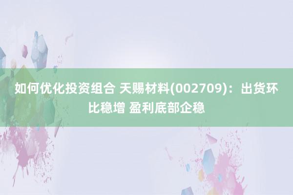 如何优化投资组合 天赐材料(002709)：出货环比稳增 盈利底部企稳