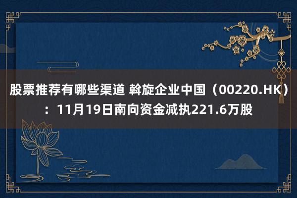 股票推荐有哪些渠道 斡旋企业中国（00220.HK）：11月19日南向资金减执221.6万股