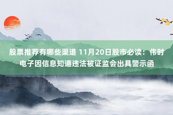 股票推荐有哪些渠道 11月20日股市必读：伟时电子因信息知道违法被证监会出具警示函