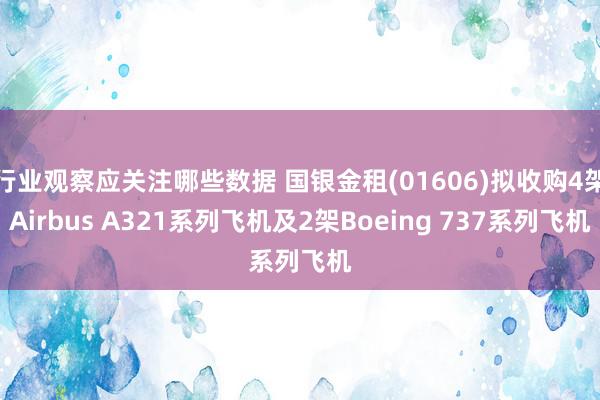 行业观察应关注哪些数据 国银金租(01606)拟收购4架Airbus A321系列飞机及2架Boeing 737系列飞机