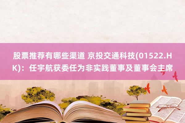 股票推荐有哪些渠道 京投交通科技(01522.HK)：任宇航获委任为非实践董事及董事会主席